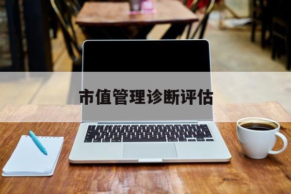 市值管理诊断评估(市值评估用什么方法评估)海口市 市值管理诊断评估(市值评估用什么方法评估)海口市